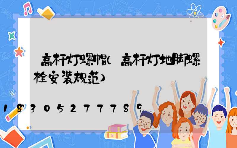 高杆灯螺帽(高杆灯地脚螺栓安装规范)