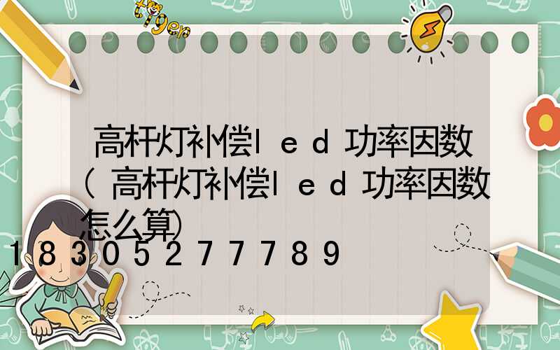高杆灯补偿led功率因数(高杆灯补偿led功率因数怎么算)