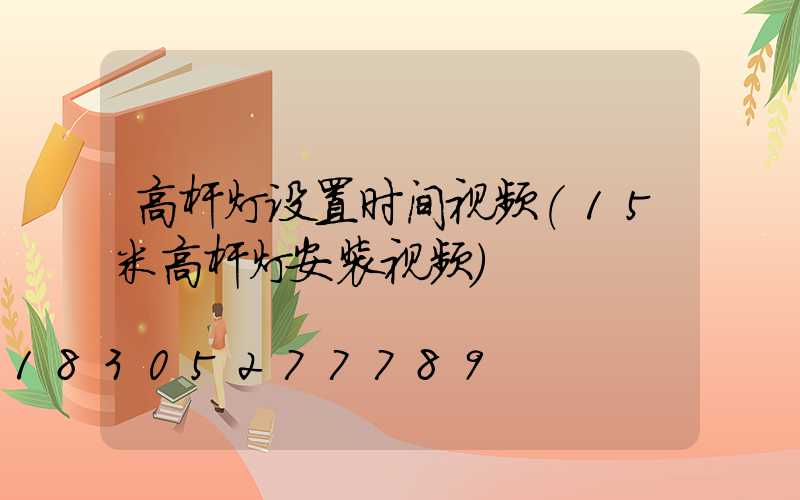 高杆灯设置时间视频(15米高杆灯安装视频)