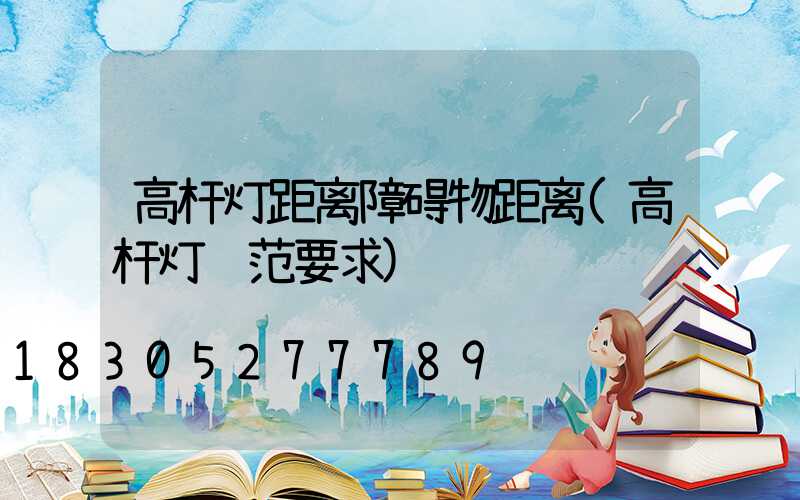 高杆灯距离障碍物距离(高杆灯规范要求)