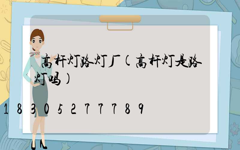 高杆灯路灯厂(高杆灯是路灯吗)