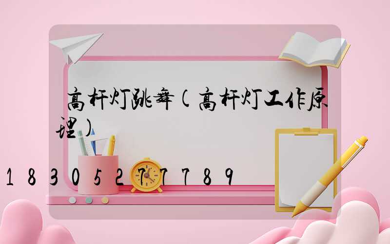 高杆灯跳舞(高杆灯工作原理)