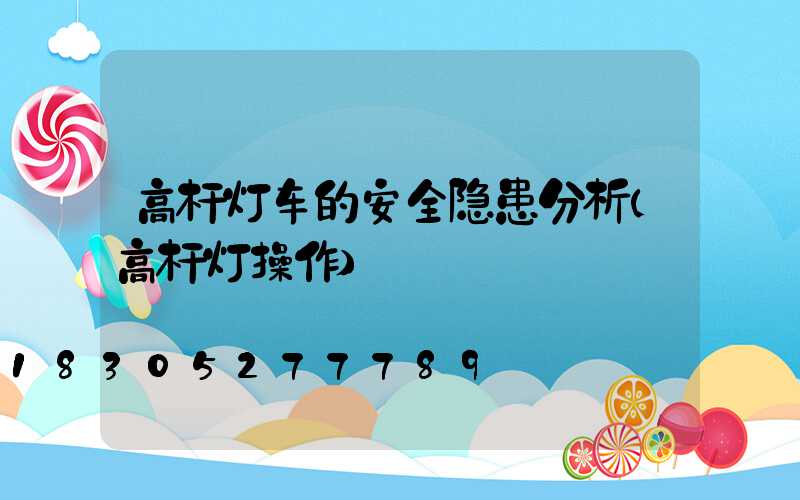 高杆灯车的安全隐患分析(高杆灯操作)