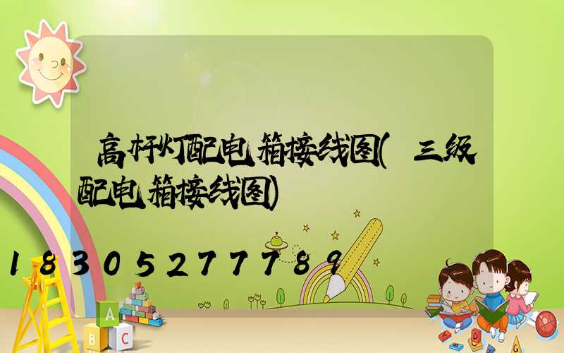 高杆灯配电箱接线图(三级配电箱接线图)