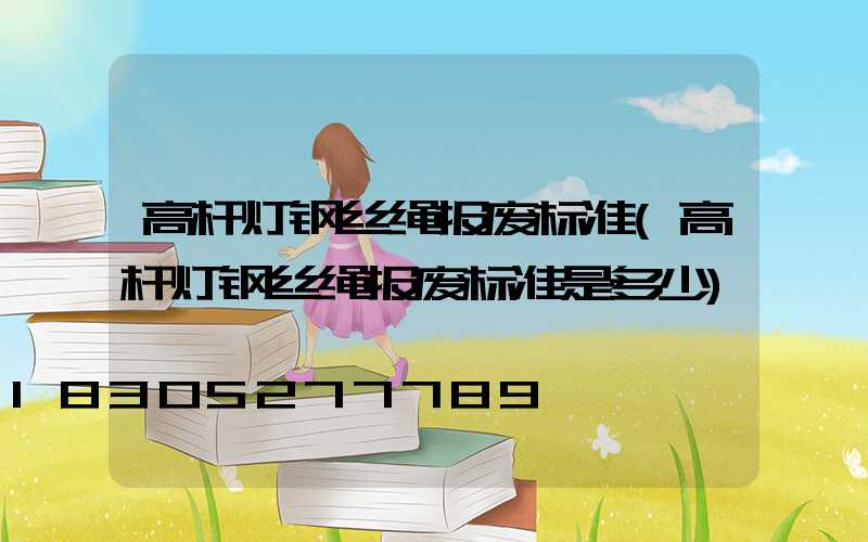 高杆灯钢丝绳报废标准(高杆灯钢丝绳报废标准是多少)