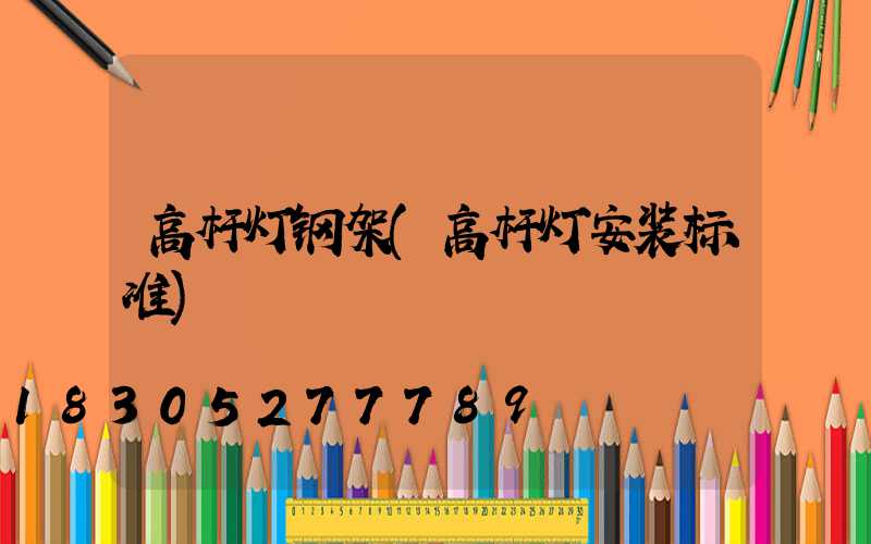 高杆灯钢架(高杆灯安装标准)