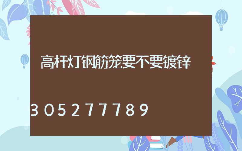 高杆灯钢筋笼要不要镀锌