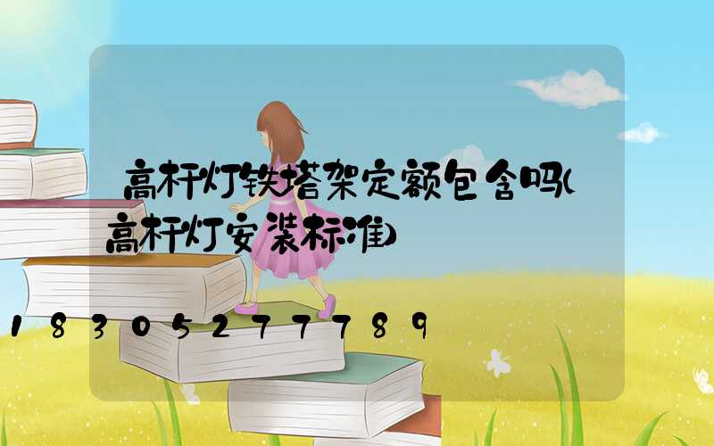 高杆灯铁塔架定额包含吗(高杆灯安装标准)