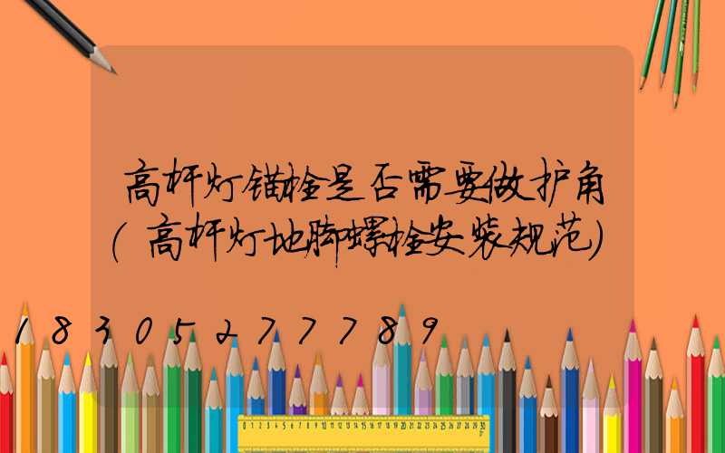 高杆灯锚栓是否需要做护角(高杆灯地脚螺栓安装规范)