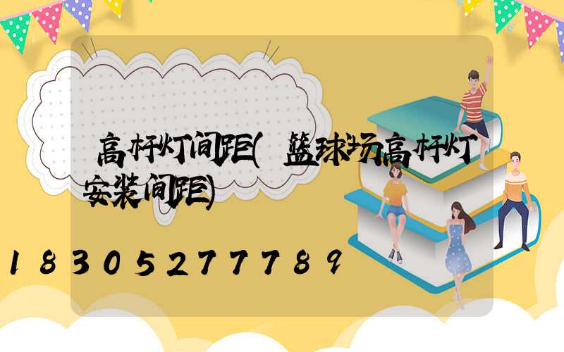 高杆灯间距(篮球场高杆灯安装间距)