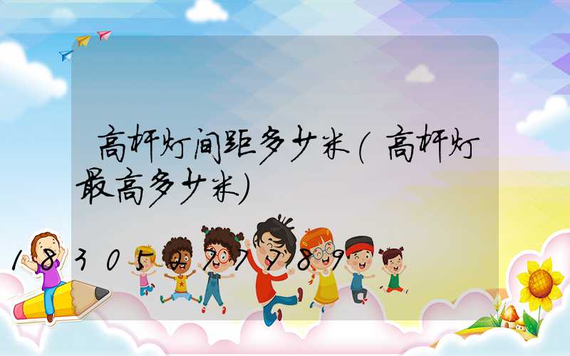 高杆灯间距多少米(高杆灯最高多少米)