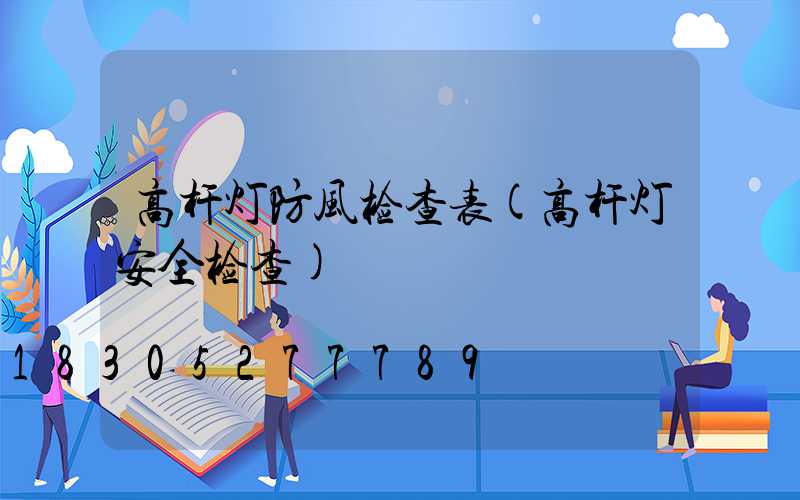 高杆灯防风检查表(高杆灯安全检查)