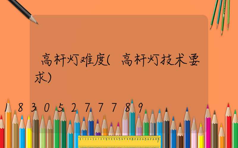 高杆灯难度(高杆灯技术要求)