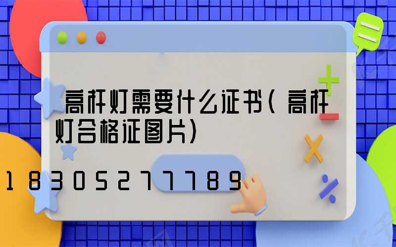 高杆灯需要什么证书(高杆灯合格证图片)