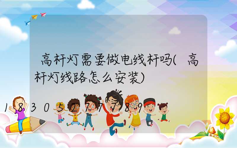 高杆灯需要做电线杆吗(高杆灯线路怎么安装)