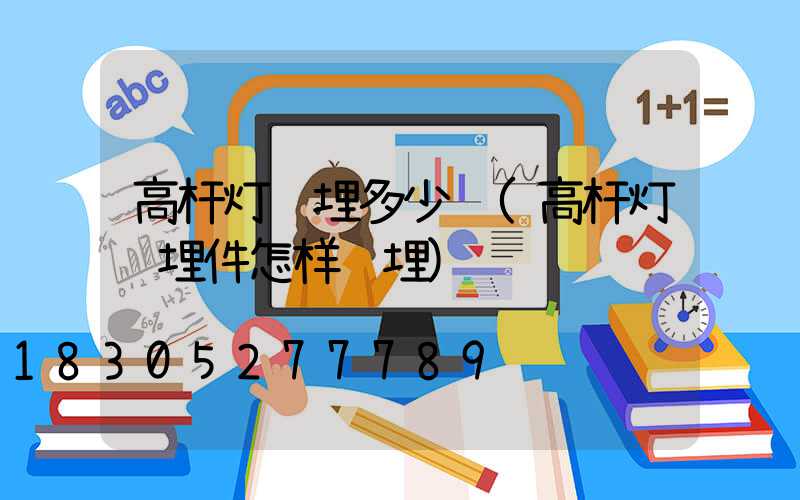 高杆灯预埋多少钱(高杆灯预埋件怎样预埋)