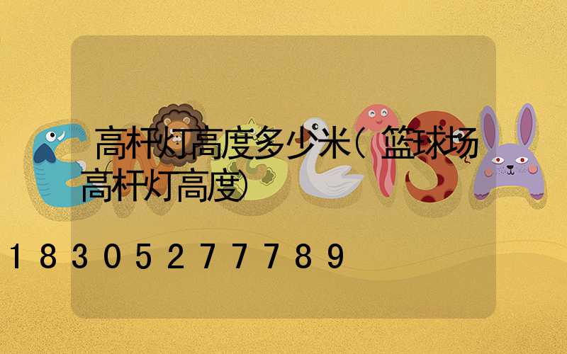 高杆灯高度多少米(篮球场高杆灯高度)