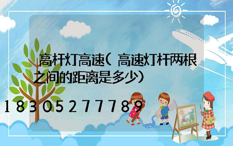 高杆灯高速(高速灯杆两根之间的距离是多少)