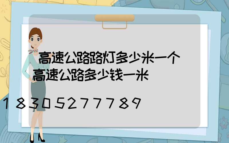 高速公路路灯多少米一个(高速公路多少钱一米)