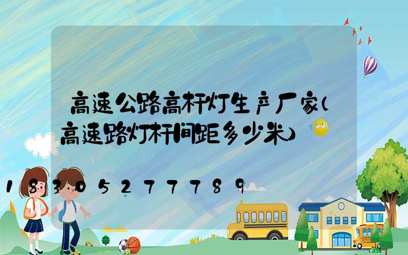 高速公路高杆灯生产厂家(高速路灯杆间距多少米)