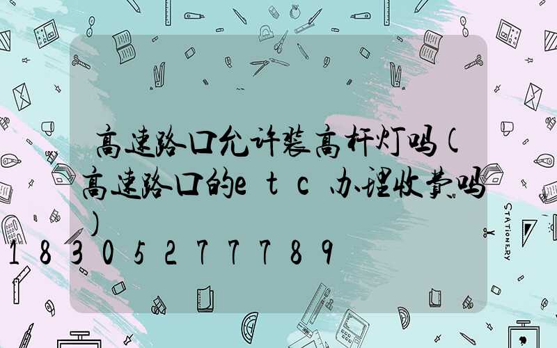 高速路口允许装高杆灯吗(高速路口的etc办理收费吗)