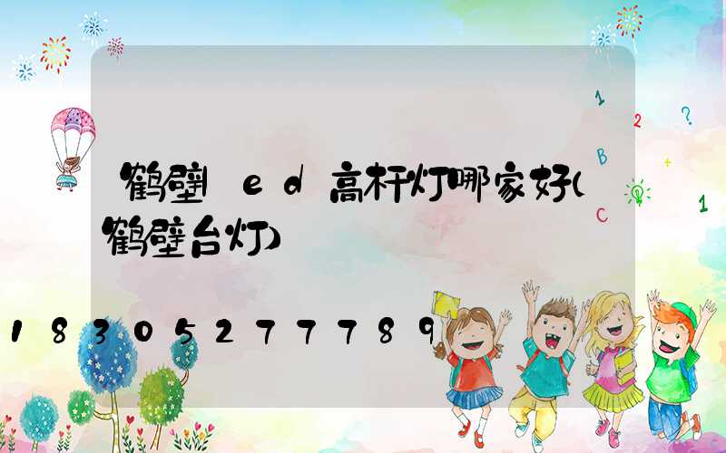 鹤壁led高杆灯哪家好(鹤壁台灯)