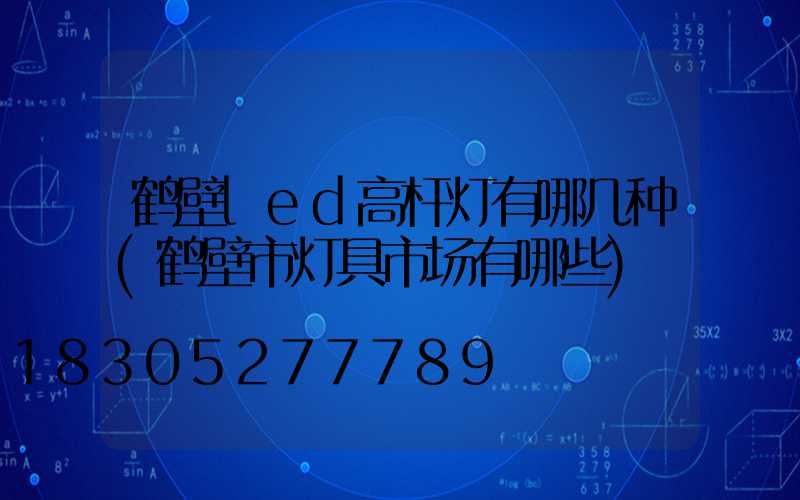鹤壁led高杆灯有哪几种(鹤壁市灯具市场有哪些)