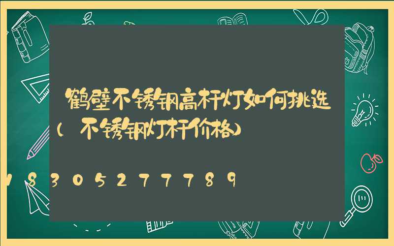 鹤壁不锈钢高杆灯如何挑选(不锈钢灯杆价格)