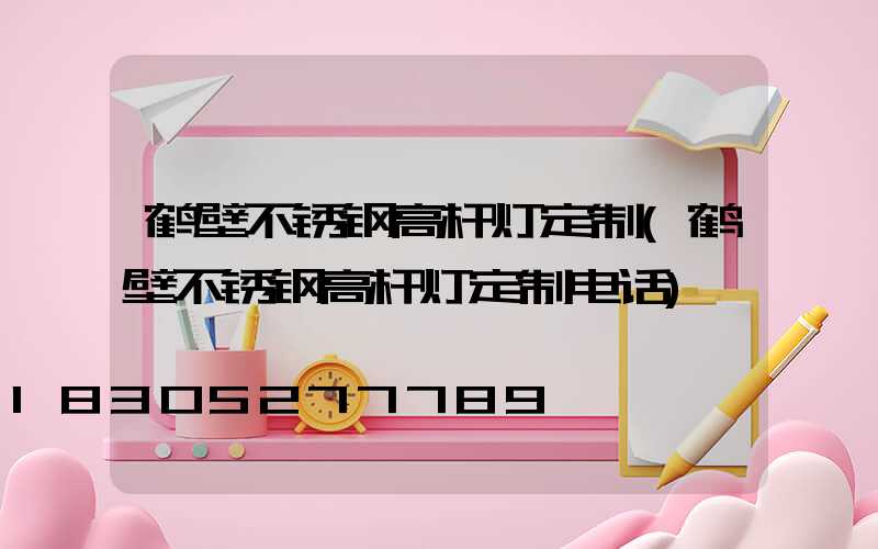鹤壁不锈钢高杆灯定制(鹤壁不锈钢高杆灯定制电话)