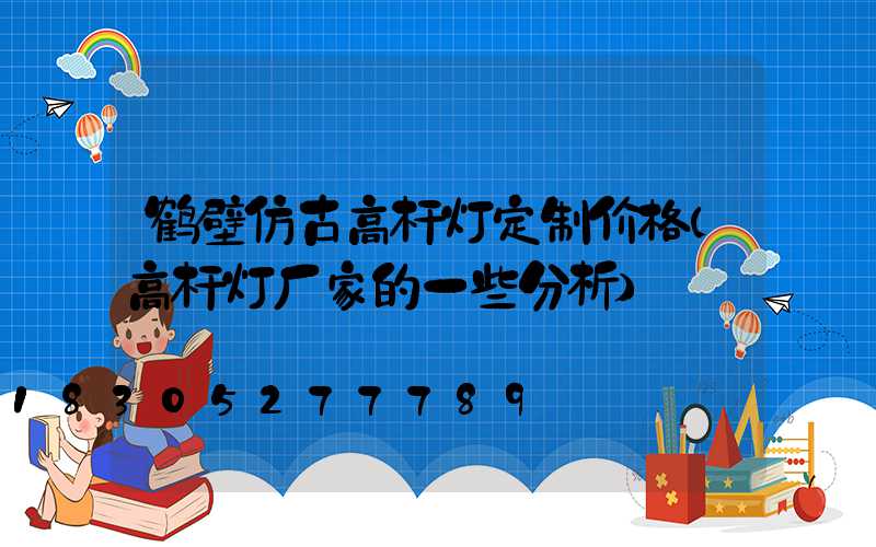 鹤壁仿古高杆灯定制价格(高杆灯厂家的一些分析)