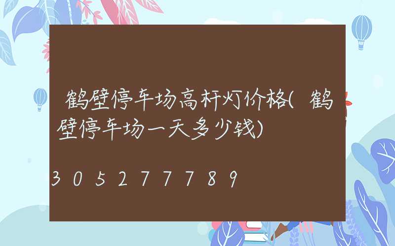 鹤壁停车场高杆灯价格(鹤壁停车场一天多少钱)
