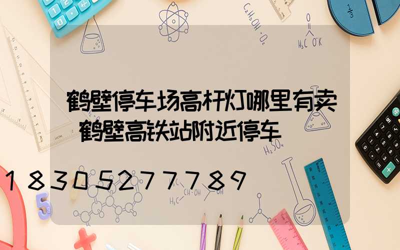 鹤壁停车场高杆灯哪里有卖(鹤壁高铁站附近停车)