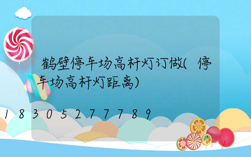 鹤壁停车场高杆灯订做(停车场高杆灯距离)