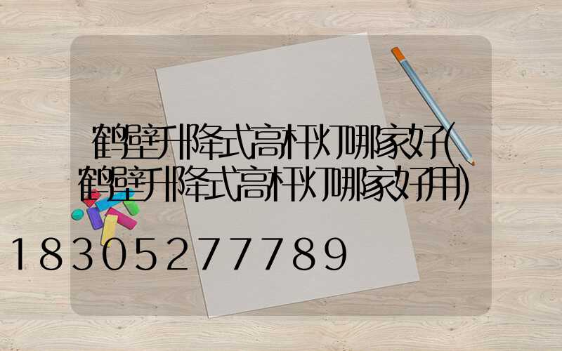 鹤壁升降式高杆灯哪家好(鹤壁升降式高杆灯哪家好用)