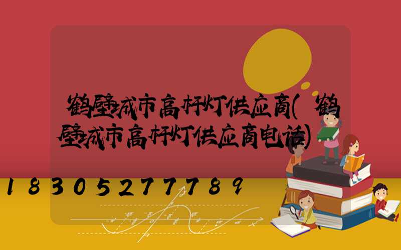 鹤壁城市高杆灯供应商(鹤壁城市高杆灯供应商电话)