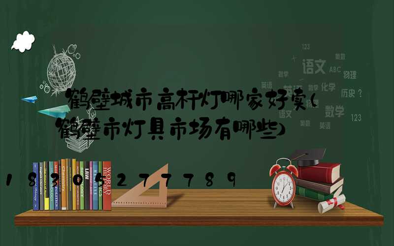 鹤壁城市高杆灯哪家好卖(鹤壁市灯具市场有哪些)