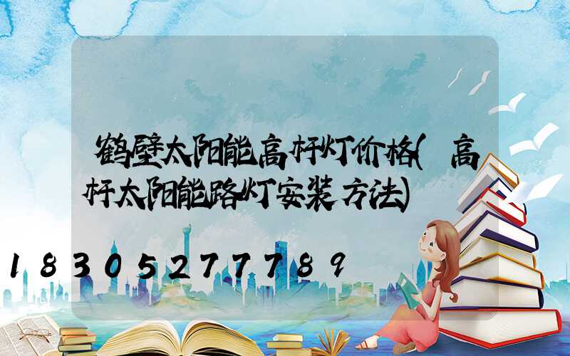 鹤壁太阳能高杆灯价格(高杆太阳能路灯安装方法)