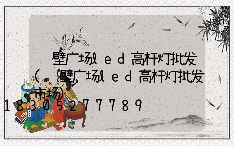鹤壁广场led高杆灯批发(鹤壁广场led高杆灯批发市场)