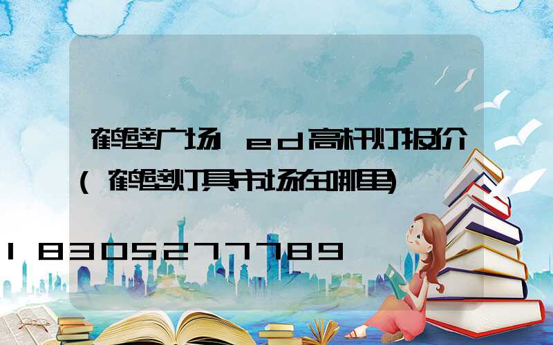 鹤壁广场led高杆灯报价(鹤壁灯具市场在哪里)