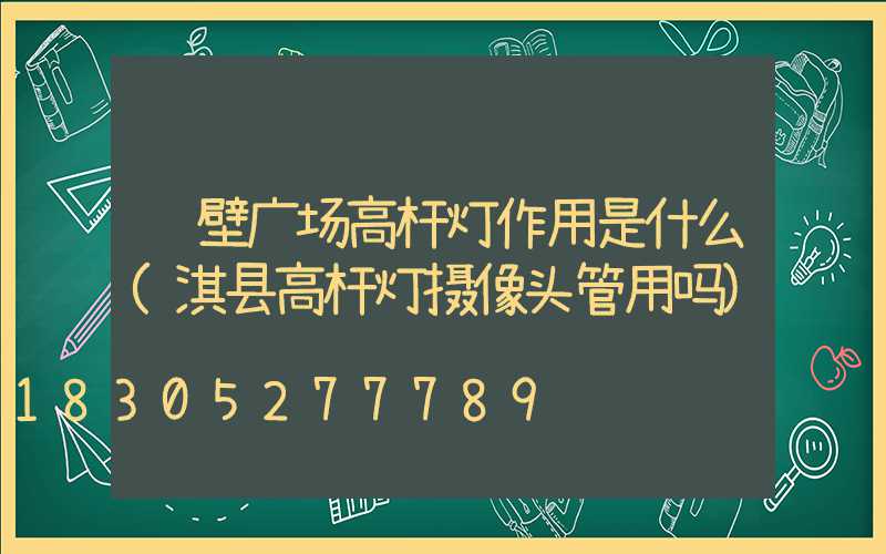 鹤壁广场高杆灯作用是什么(淇县高杆灯摄像头管用吗)