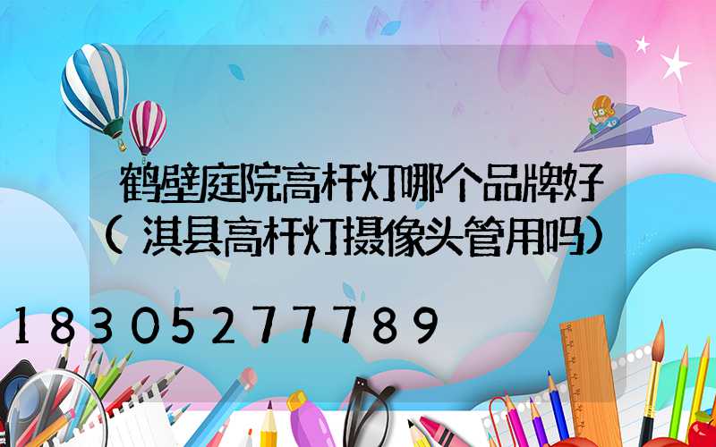 鹤壁庭院高杆灯哪个品牌好(淇县高杆灯摄像头管用吗)