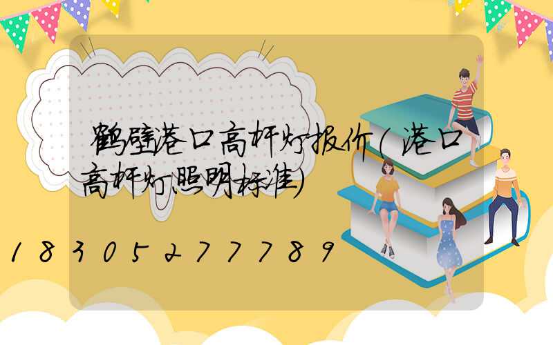 鹤壁港口高杆灯报价(港口高杆灯照明标准)