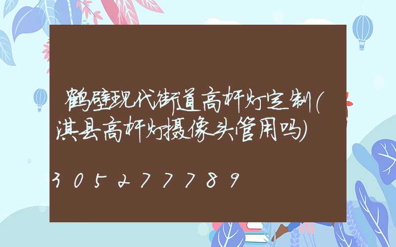 鹤壁现代街道高杆灯定制(淇县高杆灯摄像头管用吗)