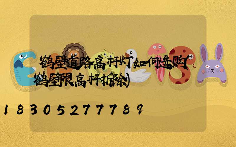 鹤壁道路高杆灯如何选购(鹤壁限高杆拆除)