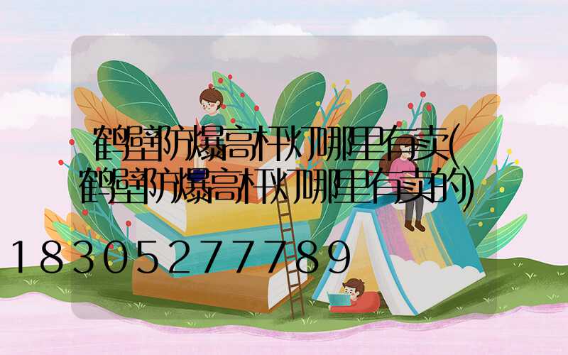 鹤壁防爆高杆灯哪里有卖(鹤壁防爆高杆灯哪里有卖的)