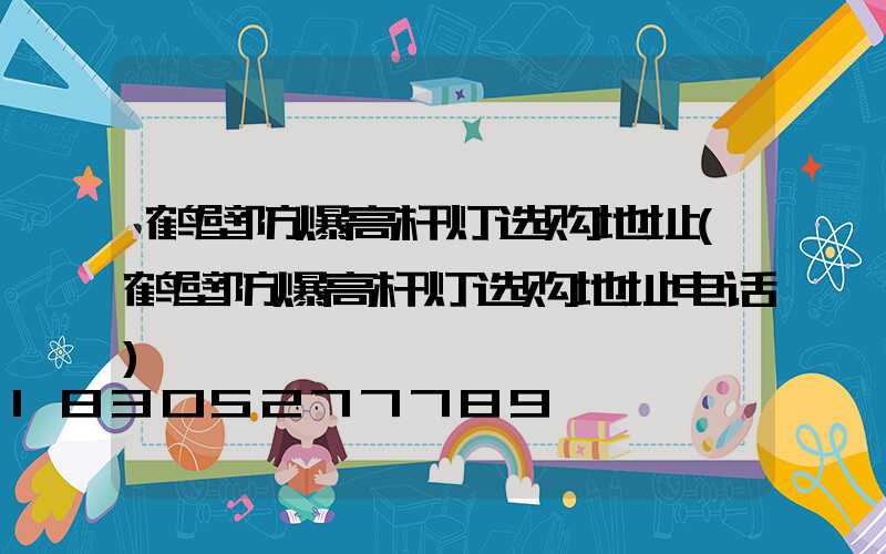 鹤壁防爆高杆灯选购地址(鹤壁防爆高杆灯选购地址电话)