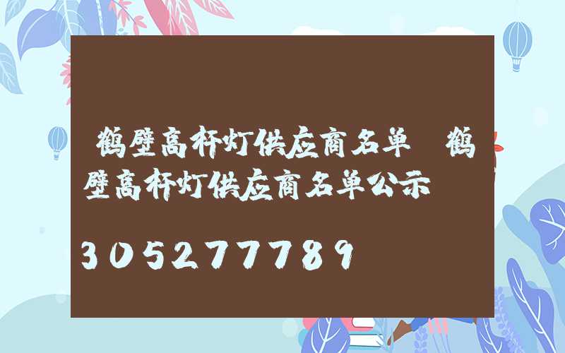 鹤壁高杆灯供应商名单(鹤壁高杆灯供应商名单公示)
