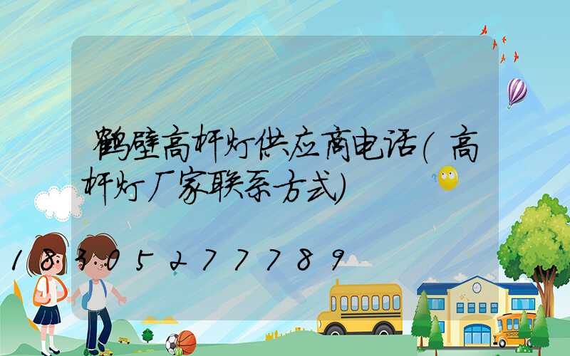 鹤壁高杆灯供应商电话(高杆灯厂家联系方式)