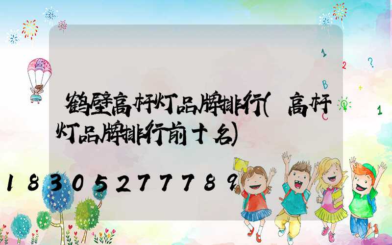 鹤壁高杆灯品牌排行(高杆灯品牌排行前十名)