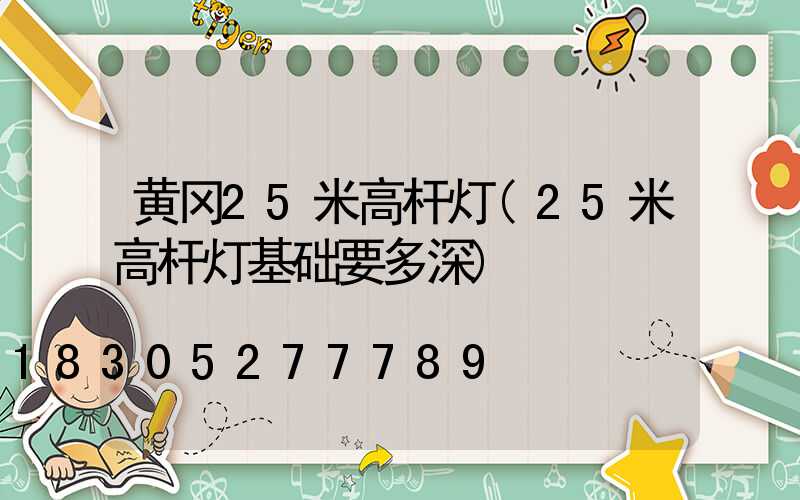 黄冈25米高杆灯(25米高杆灯基础要多深)